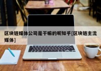 区块链媒体公司是干嘛的呢知乎[区块链主流媒体]