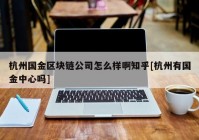 杭州国金区块链公司怎么样啊知乎[杭州有国金中心吗]