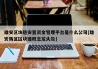 雄安区块链安置资金管理平台是什么公司[雄安新区区块链概念龙头股]
