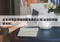 北京研究区块链创新发展的公司[北京区块链研究院]