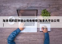 加拿大的区块链公司有哪些[加拿大平台公司]