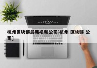 杭州区块链最新视频公司[杭州 区块链 公司]