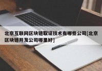 北京互联网区块链取证技术有哪些公司[北京区块链开发公司哪里好]