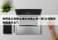 如何给公司取名像区块链公司一样[公司做区块链是什么?]