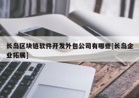 长岛区块链软件开发外包公司有哪些[长岛企业拓展]
