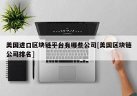 美国进口区块链平台有哪些公司[美国区块链公司排名]